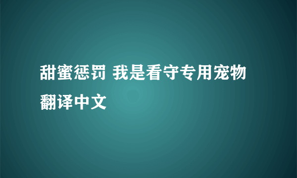 甜蜜惩罚 我是看守专用宠物翻译中文