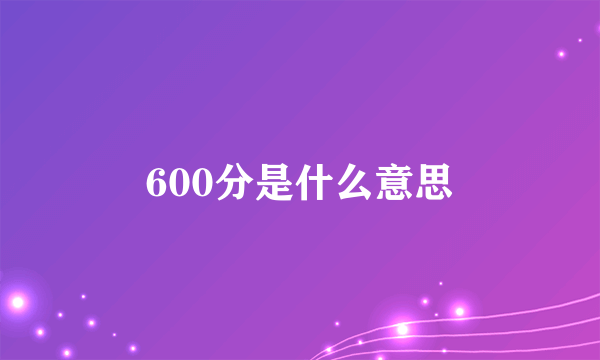 600分是什么意思