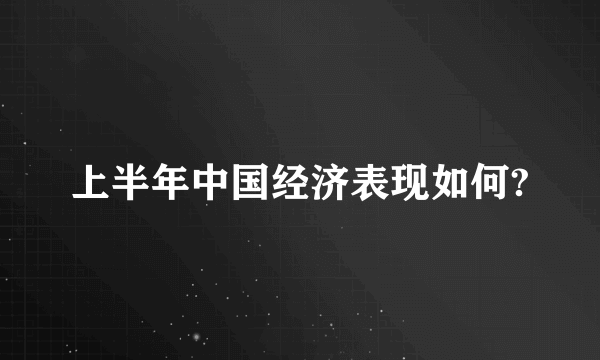 上半年中国经济表现如何?