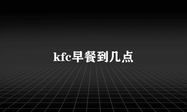 kfc早餐到几点