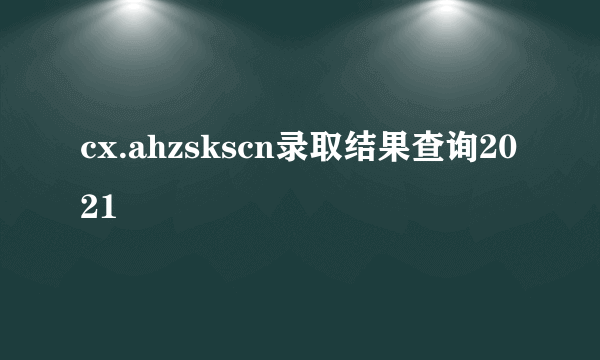 cx.ahzskscn录取结果查询2021