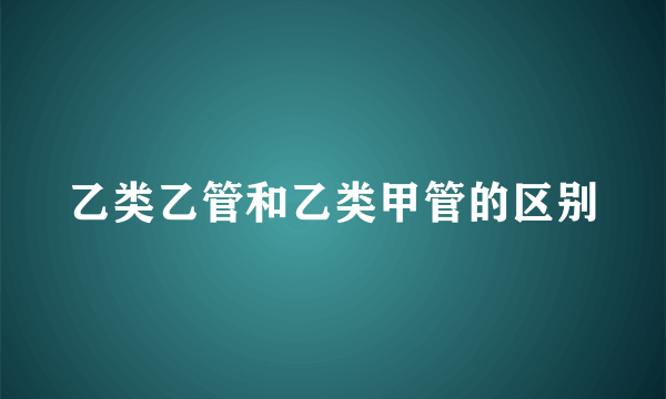 乙类乙管和乙类甲管的区别