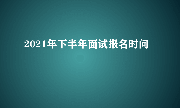 2021年下半年面试报名时间