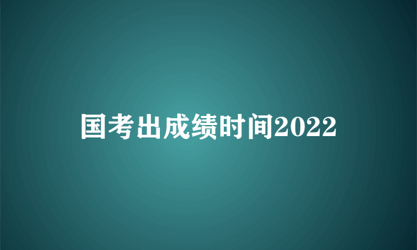 国考出成绩时间2022