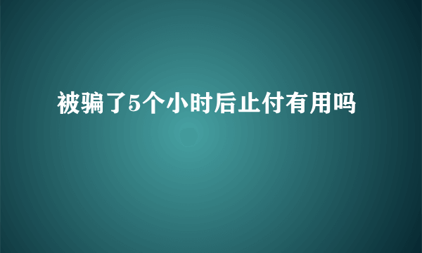 被骗了5个小时后止付有用吗