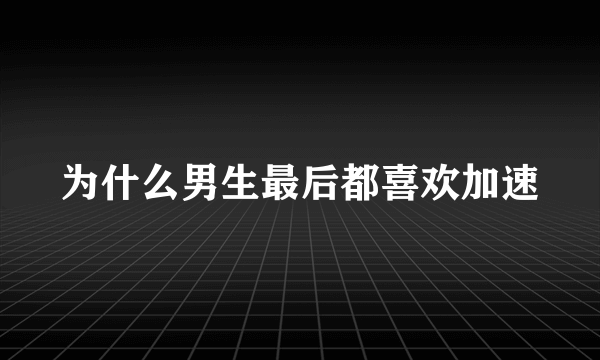 为什么男生最后都喜欢加速