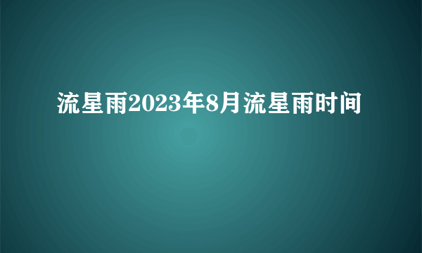 流星雨2023年8月流星雨时间