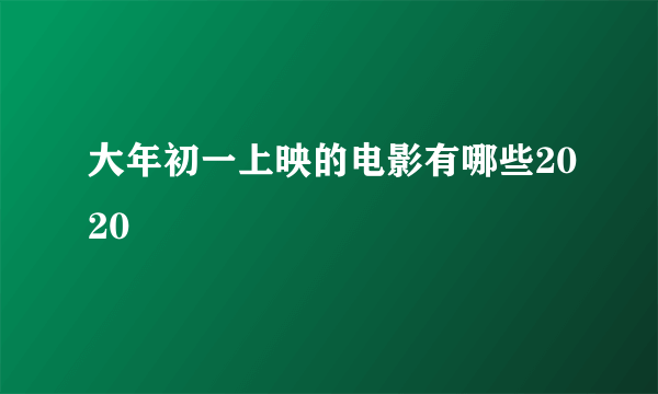 大年初一上映的电影有哪些2020