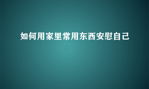 如何用家里常用东西安慰自己