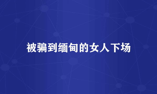 被骗到缅甸的女人下场