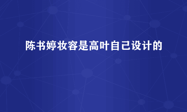 陈书婷妆容是高叶自己设计的