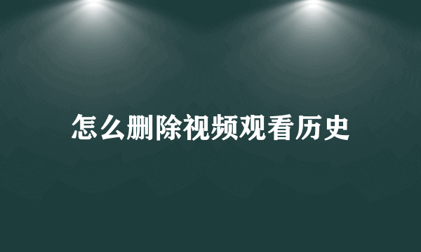 怎么删除视频观看历史