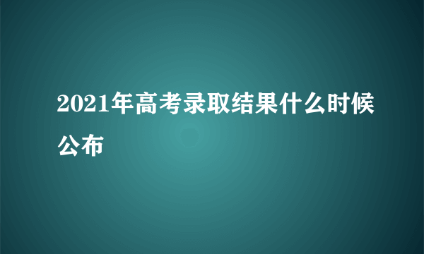 2021年高考录取结果什么时候公布