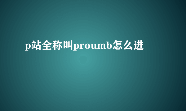 p站全称叫proumb怎么进