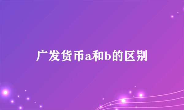 广发货币a和b的区别