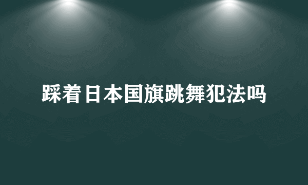 踩着日本国旗跳舞犯法吗