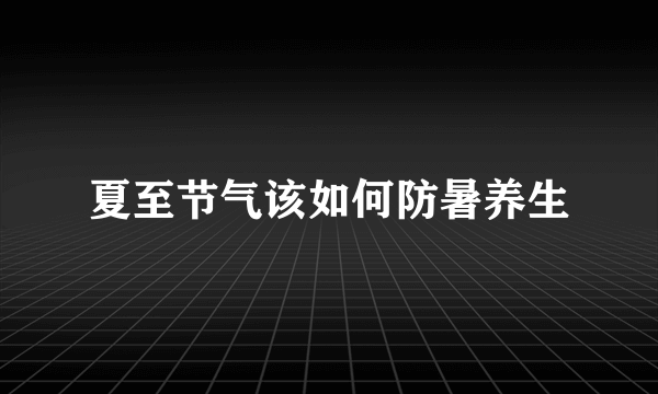 夏至节气该如何防暑养生