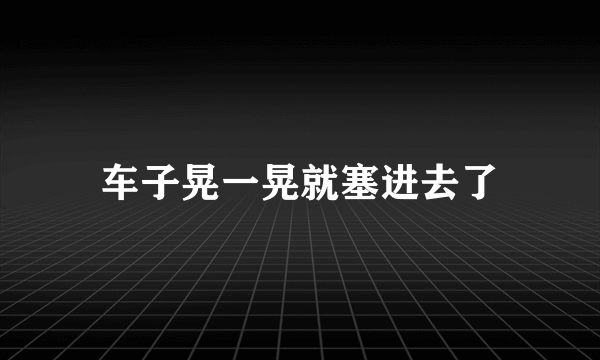 车子晃一晃就塞进去了