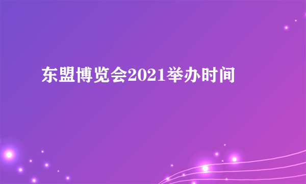 东盟博览会2021举办时间