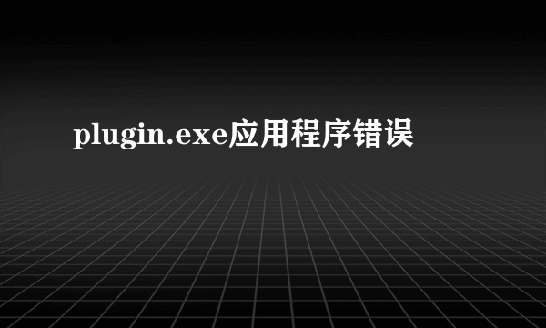 plugin.exe应用程序错误