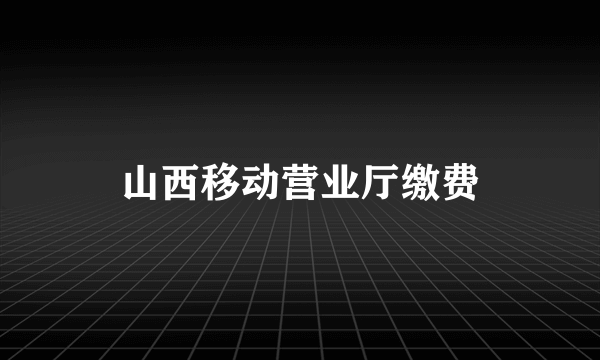 山西移动营业厅缴费