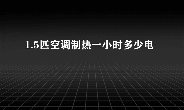 1.5匹空调制热一小时多少电