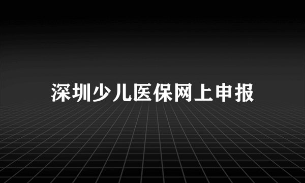 深圳少儿医保网上申报