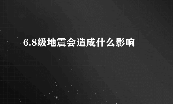 6.8级地震会造成什么影响