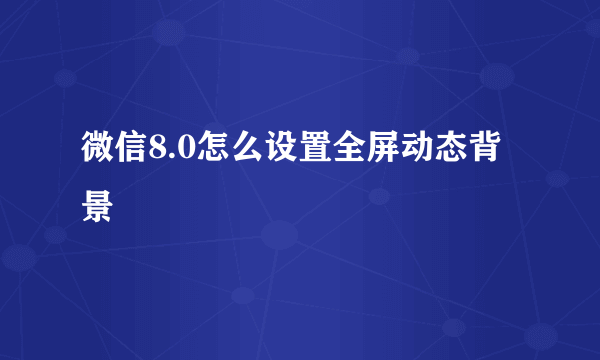 微信8.0怎么设置全屏动态背景