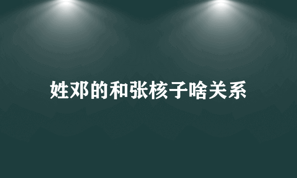 姓邓的和张核子啥关系