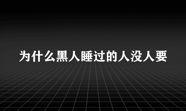 为什么黑人睡过的人没人要