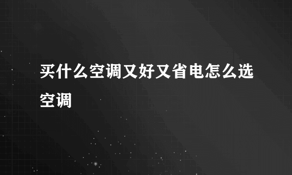 买什么空调又好又省电怎么选空调