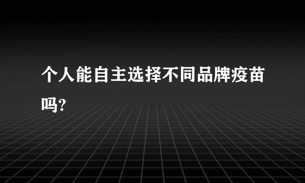 个人能自主选择不同品牌疫苗吗?