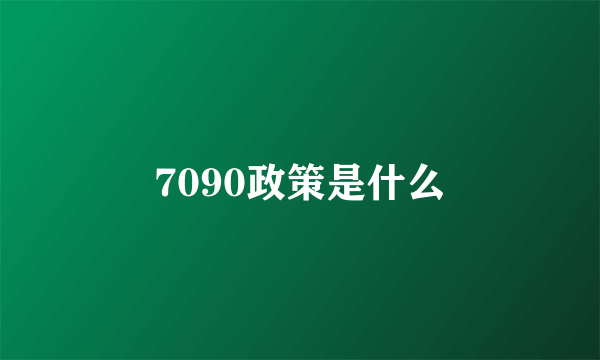 7090政策是什么