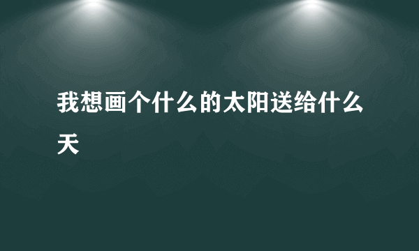 我想画个什么的太阳送给什么天