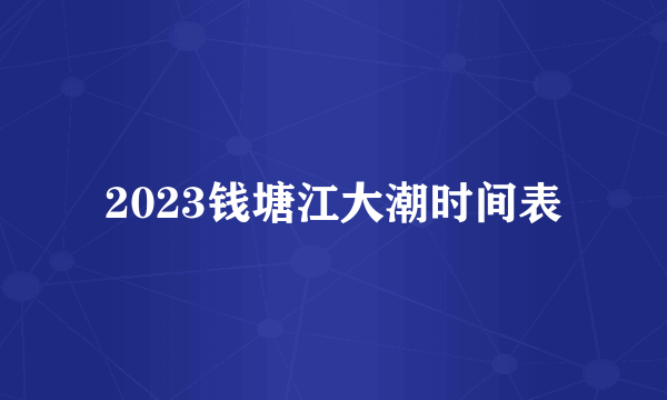 2023钱塘江大潮时间表