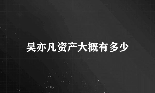 吴亦凡资产大概有多少