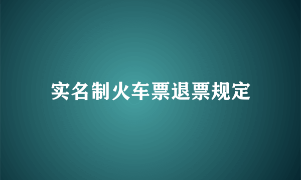 实名制火车票退票规定