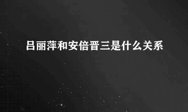 吕丽萍和安倍晋三是什么关系