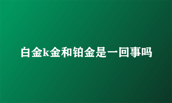 白金k金和铂金是一回事吗