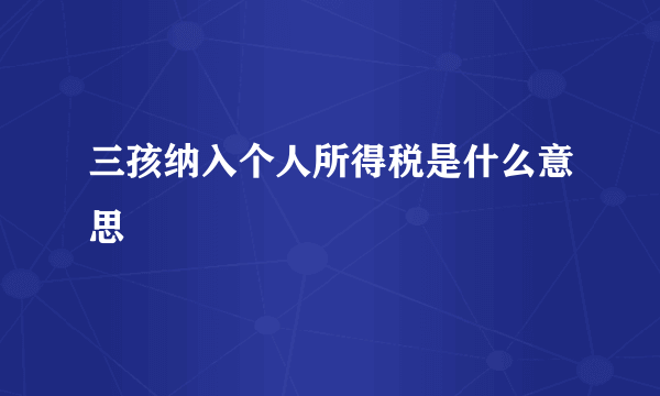 三孩纳入个人所得税是什么意思