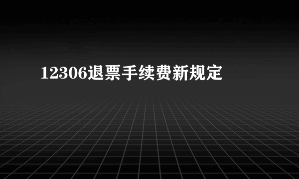 12306退票手续费新规定