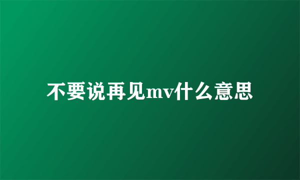 不要说再见mv什么意思