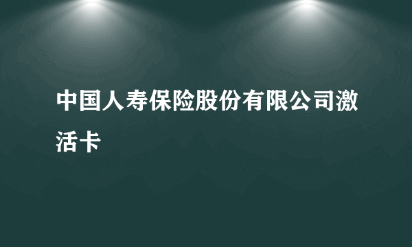 中国人寿保险股份有限公司激活卡