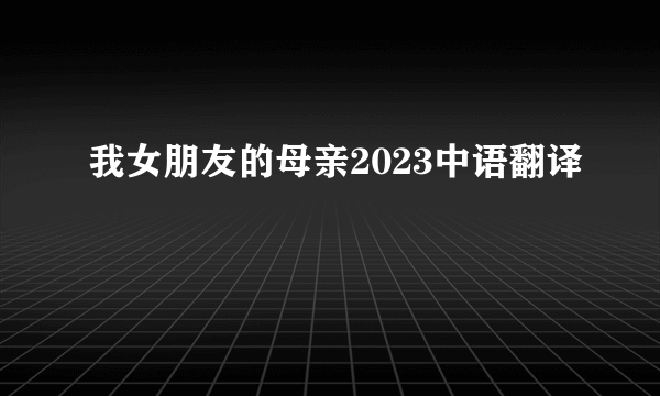 我女朋友的母亲2023中语翻译