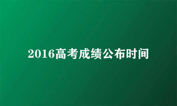 2016高考成绩公布时间