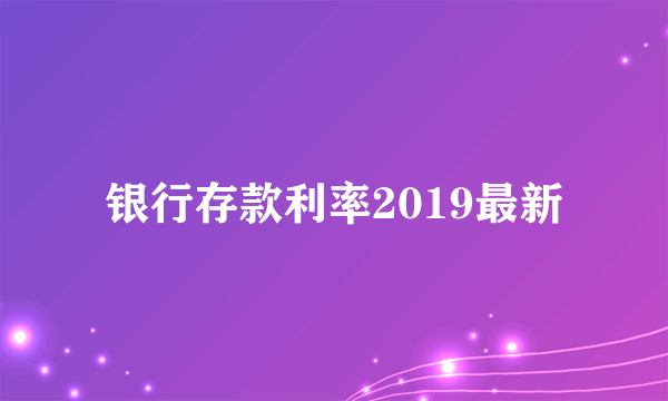 银行存款利率2019最新