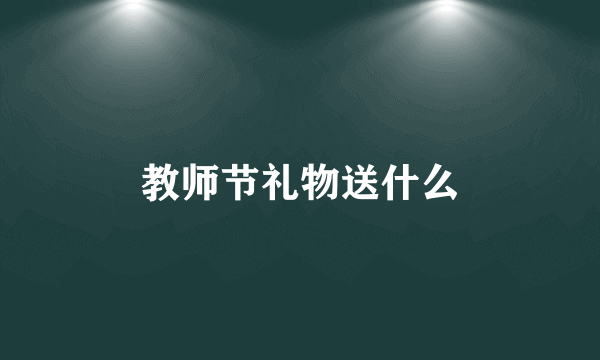 教师节礼物送什么