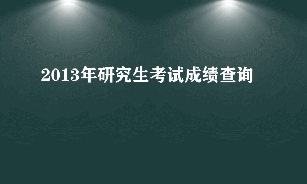 2013年研究生考试成绩查询