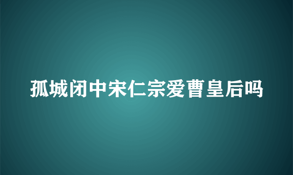 孤城闭中宋仁宗爱曹皇后吗